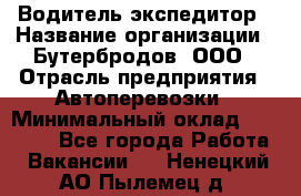 Водитель-экспедитор › Название организации ­ Бутербродов, ООО › Отрасль предприятия ­ Автоперевозки › Минимальный оклад ­ 30 000 - Все города Работа » Вакансии   . Ненецкий АО,Пылемец д.